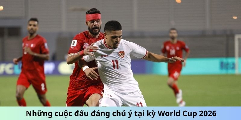Những cuộc đấu đáng chú ý tại kỳ World Cup 2026